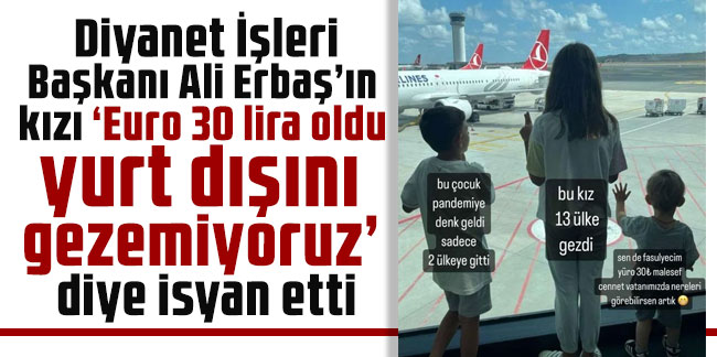 Diyanet İşleri Başkanı Ali Erbaş’ın kızı ‘Euro 30 lira oldu yurt dışını gezemiyoruz’ diye isyan etti