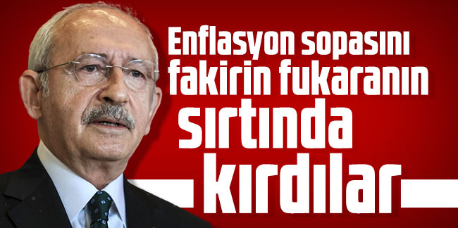 Kılıçdaroğlu: Enflasyon sopasını fakirin fukaranın sırtında kırdılar