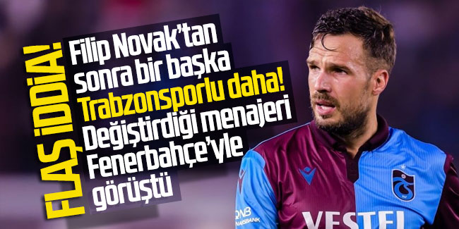 Filip Novak’tan sonra bir başka Trabzonsporlu daha! Değiştirdiği menajeri Fenerbahçe’yle görüştü