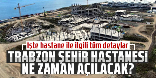 Trabzon Şehir Hastanesi ne zaman açılacak? İşte hastane ile ilgili tüm detaylar