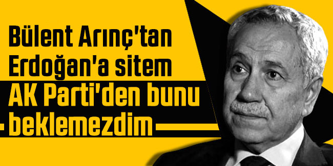 Arınç'tan Erdoğan'a sitem: AK Parti'den bunu beklemezdim