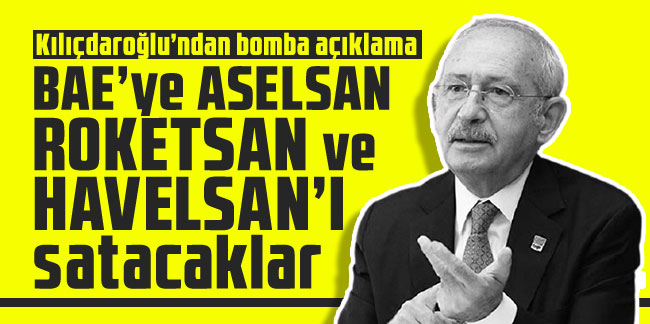 Kılıçdaroğlu’ndan bomba açıklama: BAE’ye ASELSAN ROKETSAN ve HAVELSAN’I satacaklar