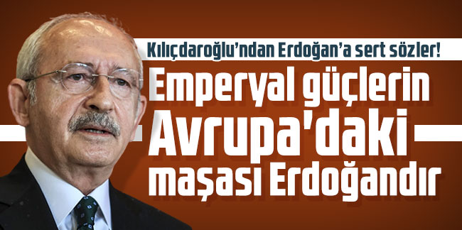 Kemal Kılıçdaroğlu: Emperyal güçlerin Avrupa'daki maşası Erdoğandır
