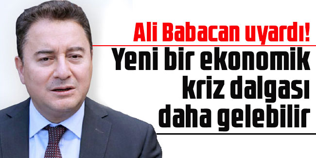 Ali Babacan uyardı! Yeni bir ekonomik kriz dalgası daha gelebilir