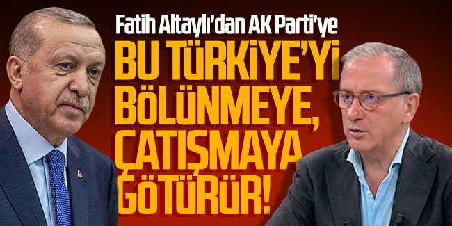 Fatih Altaylı'dan AK Parti'ye ''Türkiye bölünür, çatışmaya gider'' uyarısı!