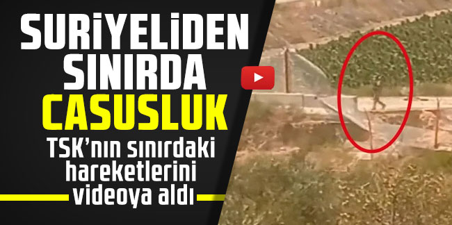 Suriyeliden sınırda casusluk! TSK’nın sınırdaki hareketlerini videoya aldı!