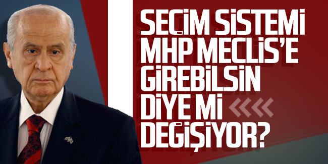Seçim sistemi ''MHP Meclis'e girebilsin'' diye mi değişiyor?