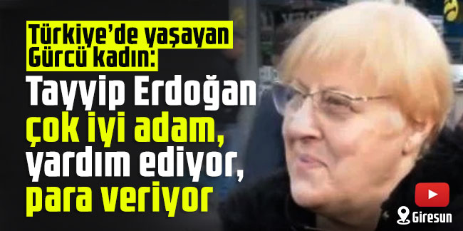 Türkiye’de yaşayan Gürcü kadın: Tayyip Erdoğan çok iyi adam, yardım ediyor, para veriyor