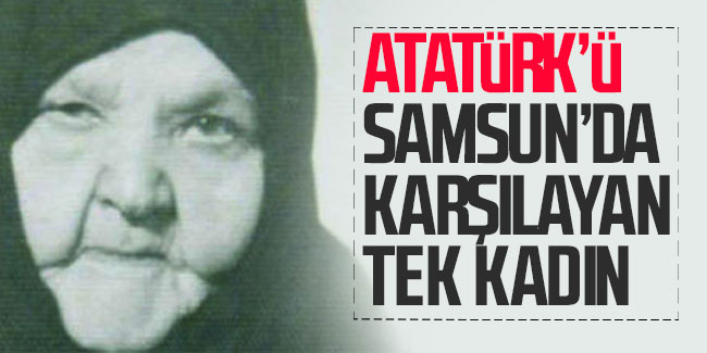 Atatürk'ü Samsun'da karşılayan tek kadın 