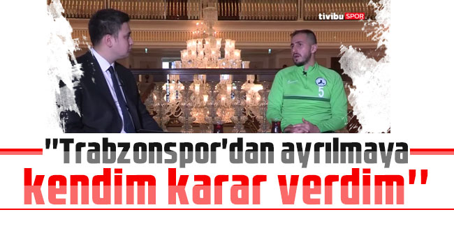 Zeki Yavru: ''Trabzonspor'dan ayrılmaya kendim karar verdim''
