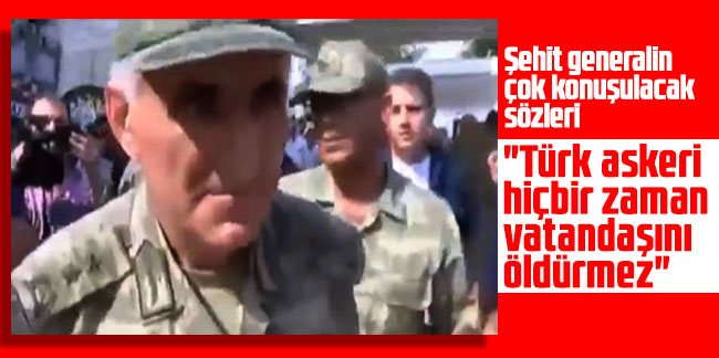 Şehit generalin çok konuşulacak sözleri: "Türk askeri hiçbir zaman vatandaşını öldürmez"