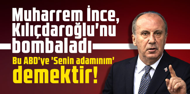 Muharrem İnce, Kılıçdaroğlu'nu bombaladı: Bu ABD'ye 'Senin adamınım' demektir!