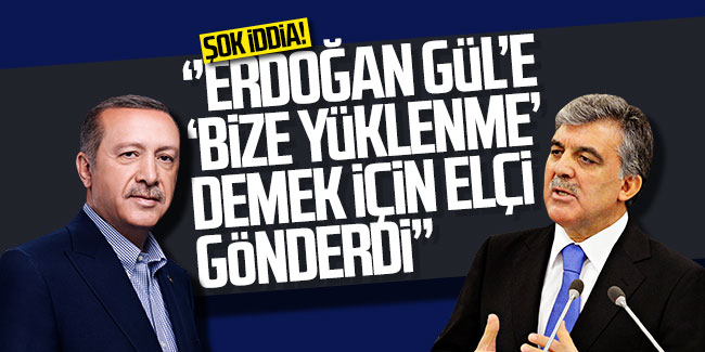 Şok iddia: ''Erdoğan Gül'e ''bize yüklenme'' demek için elçi gönderdi''
