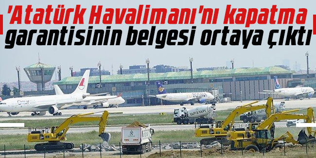 'Atatürk Havalimanı'nı kapatma garantisinin belgesi ortaya çıktı!