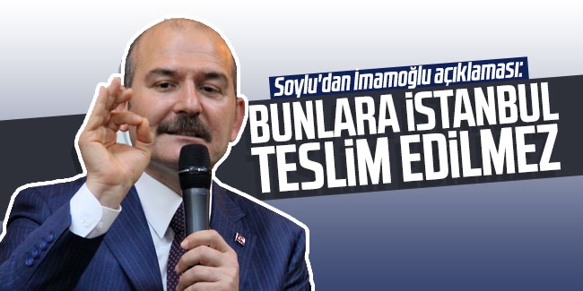 Soylu'dan İmamoğlu açıklaması: "Bunlara İstanbul teslim edilmez"