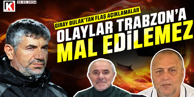 Giray Bulak'tan flaş açıklamalar "Olaylar Trabzon'a mal edilemez"