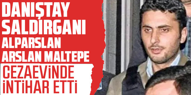 Danıştay saldırganı Alparslan Arslan Maltepe intihar etti!
