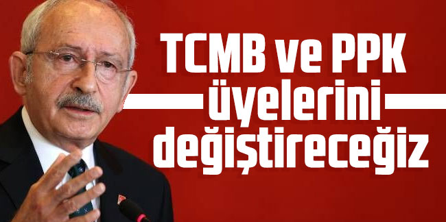 Kılıçdaroğlu: TCMB ve PPK üyelerini değiştireceğiz