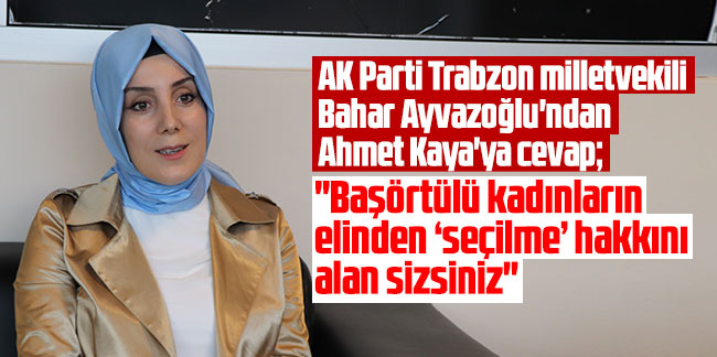 AK Parti Trabzon milletvekili Bahar Ayvazoğlu'ndan Ahmet Kaya'ya cevap: ''Başörtülü kadınların elinden ‘seçilme’ hakkını alan sizsiniz''