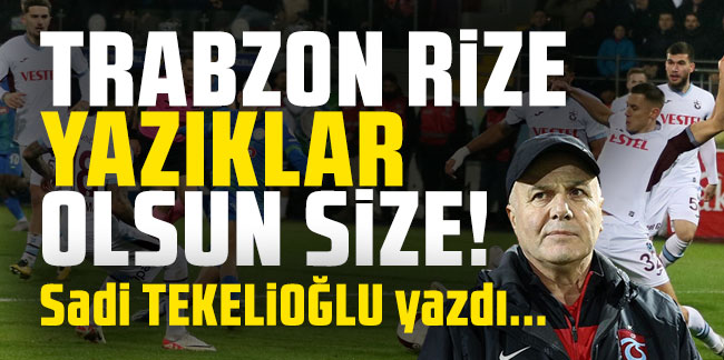 Sadi Tekelioğlu yazdı... ''Trabzon Rize yazıklar olsun size!''