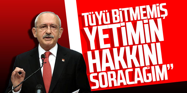 Kemal Kılıçdaroğlu; ''Tüyü bitmemiş yetimin hakkını soracağım''
