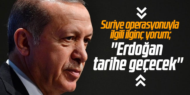 Suriye operasyonuyla ilgili ilginç yorum; ''Erdoğan tarihe geçecek''