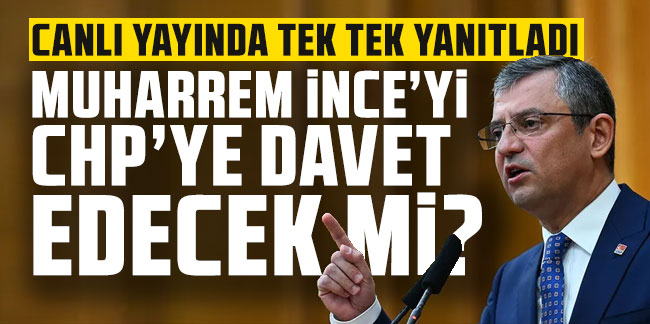 CHP Genel Başkanı Özgür Özel yanıtladı: Muharrem İnce'yi CHP'ye davet edecek mi?