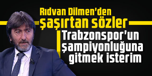 Rıdvan Dilmen'den şaşırtan sözler: Trabzonspor'un şampiyonluğuna gitmek isterim
