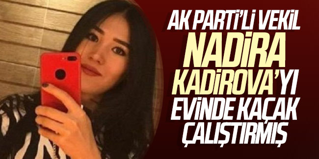 AK Parti’li vekil Nadira Kadirova’yı evinde kaçak çalıştırmış