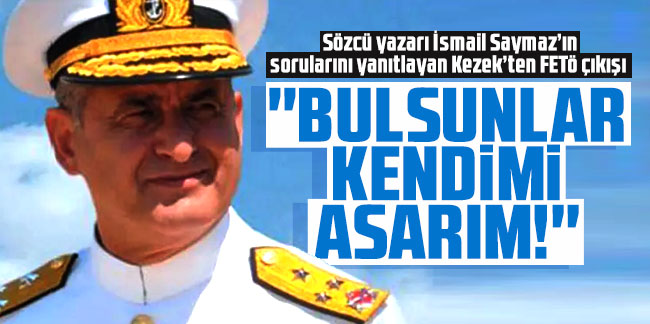 Emekli amiral Kezek'ten FETÖ çıkışı: ''Bulsunlar kendimi asarım''