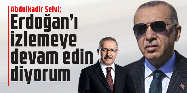 Abdulkadir Selvi: Erdoğan’ı izlemeye devam edin diyorum