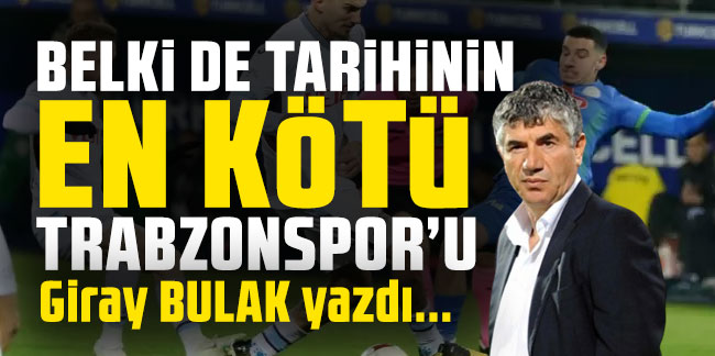 Giray Bulak yazdı... ''Belki de tarihin en kötü Trabzonspor’u''