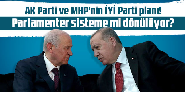AK Parti ve MHP'nin İYİ Parti planı! Parlamenter sisteme mi dönülüyor?