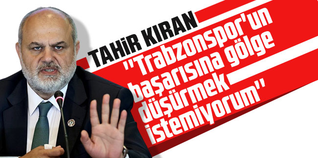 Tahir Kıran: ''Trabzonspor'un başarısına gölge düşürmek istemiyorum''