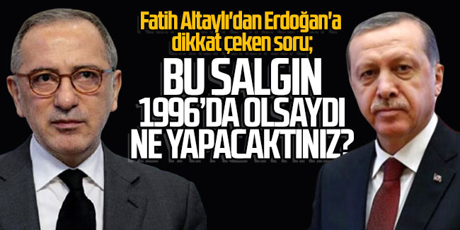 Fatih Altaylı'dan Tayyip Erdoğan'a dikkat çeken soru; ''Bu salgın 1996'da olsaydı ne yapacaktınız?''