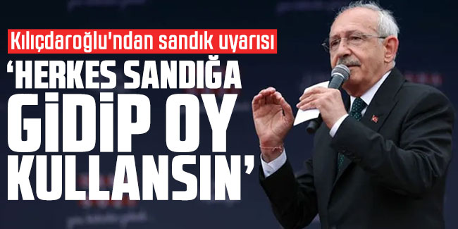 Kılıçdaroğlu'ndan sandık uyarısı: "Herkes sandığa gidip oy kullansın"