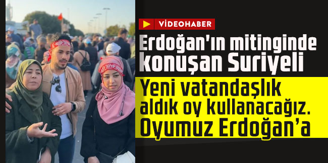 Erdoğan'ın mitinginde konuşan Suriyeli: Yeni vatandaşlık aldık oy kullanacağız. Oyumuz Erdoğan’a