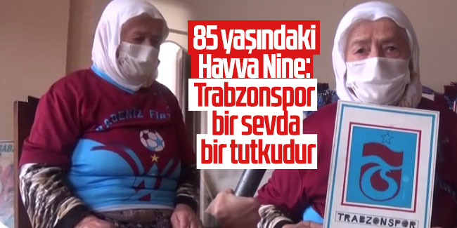 85 yaşındaki Havva Nine: Trabzonspor bir sevda bir tutkudur
