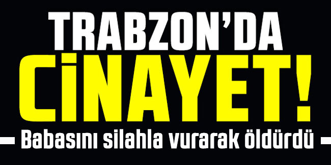 Trabzon'da kan donduran cinayet! Babasını silahla vurarak öldürdü