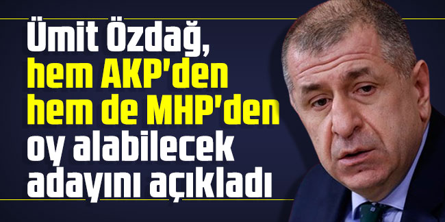 Ümit Özdağ, hem AKP'den hem de MHP'den oy alabilecek adayını açıkladı