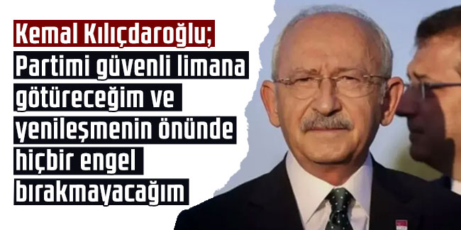 Kılıçdaroğlu: Partimi güvenli limana götüreceğim ve yenileşmenin önünde hiçbir engel bırakmayacağım