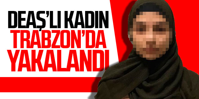 DEAŞ'lı kadın Trabzon'da yakalandı!