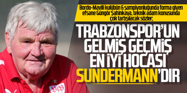 Güngör Şahinkaya; Trabzonspor’un gelmiş geçmiş en iyi hocası Sundermann’dır