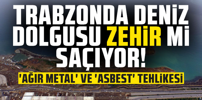 Trabzon'da deniz dolgusu zehir mi saçıyor! 'Ağır metal' ve 'asbest' tehlikesi!