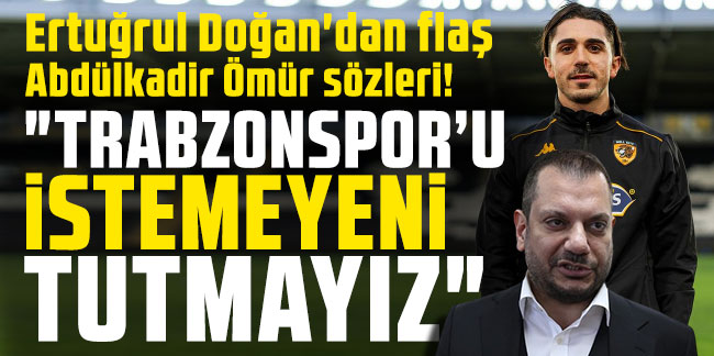 Ertuğrul Doğan'dan flaş Abdülkadir Ömür sözleri! "Trabzonspor'u istemeyeni tutmayız"
