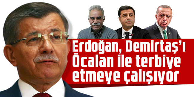 Davutoğlu: Erdoğan, Demirtaş’ı Öcalan ile terbiye etmeye çalışıyor