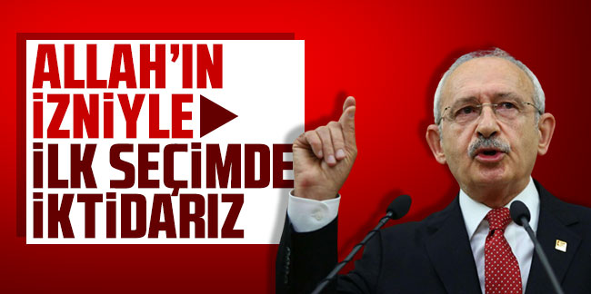 Kemal Kılıçdaroğlu: Allah'ın izniyle ilk seçimde iktidarız