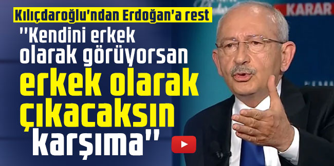 Kılıçdaroğlu'ndan Erdoğan'a rest: ''Kendini erkek olarak görüyorsan erkek olarak çıkacaksın karşıma''