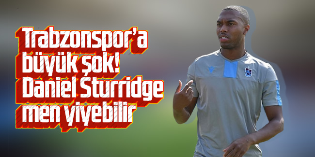 Trabzonspor'a büyük şok! Daniel Sturridge men yiyebilir
