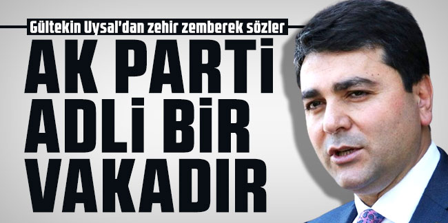 Gültekin Uysal'dan zehir zemberek sözler: AK Parti adli bir vakadır
